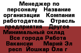 1Менеджер по персоналу › Название организации ­ Компания-работодатель › Отрасль предприятия ­ Другое › Минимальный оклад ­ 1 - Все города Работа » Вакансии   . Марий Эл респ.,Йошкар-Ола г.